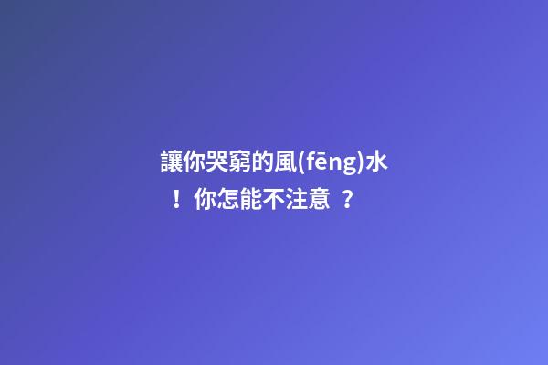 讓你哭窮的風(fēng)水！你怎能不注意？
